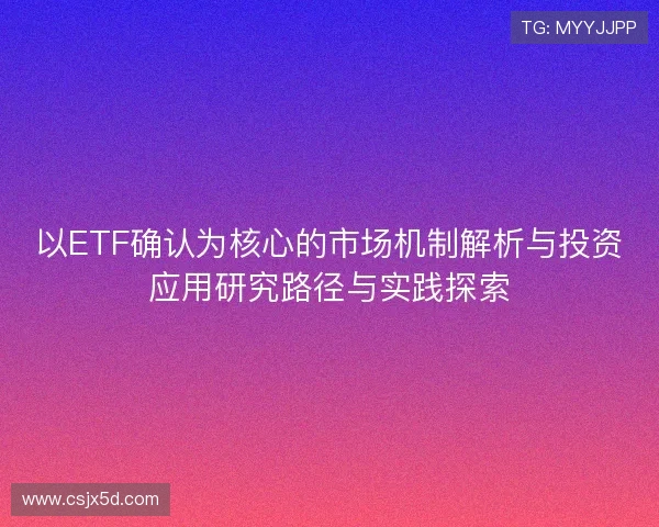 以ETF确认为核心的市场机制解析与投资应用研究路径与实践探索 以ETF确认为核心的市场机制解析与投资应用研究路径与实践探索